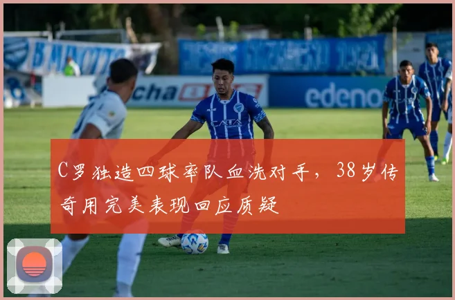 C罗独造四球率队血洗对手，38岁传奇用完美表现回应质疑