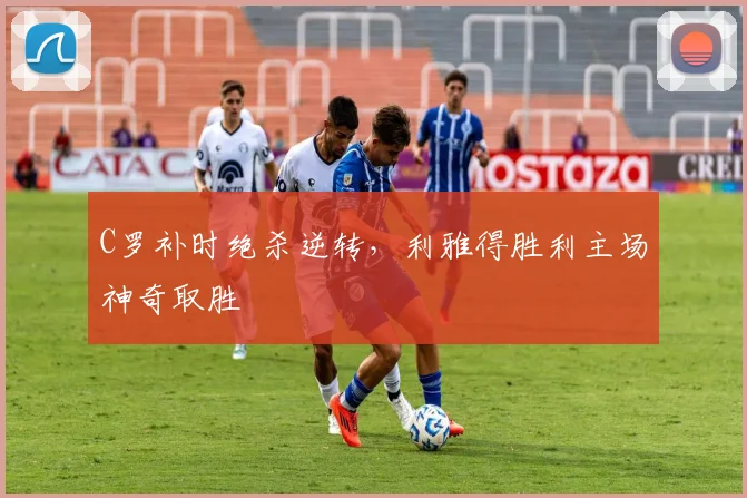 C罗补时绝杀逆转，利雅得胜利主场神奇取胜