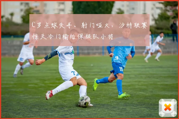 C罗点球失手、射门哑火，沙特联赛惊天冷门输给保级队小将