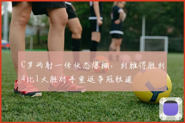 C罗两射一传状态爆棚，利雅得胜利4比1大胜对手重返争冠轨道